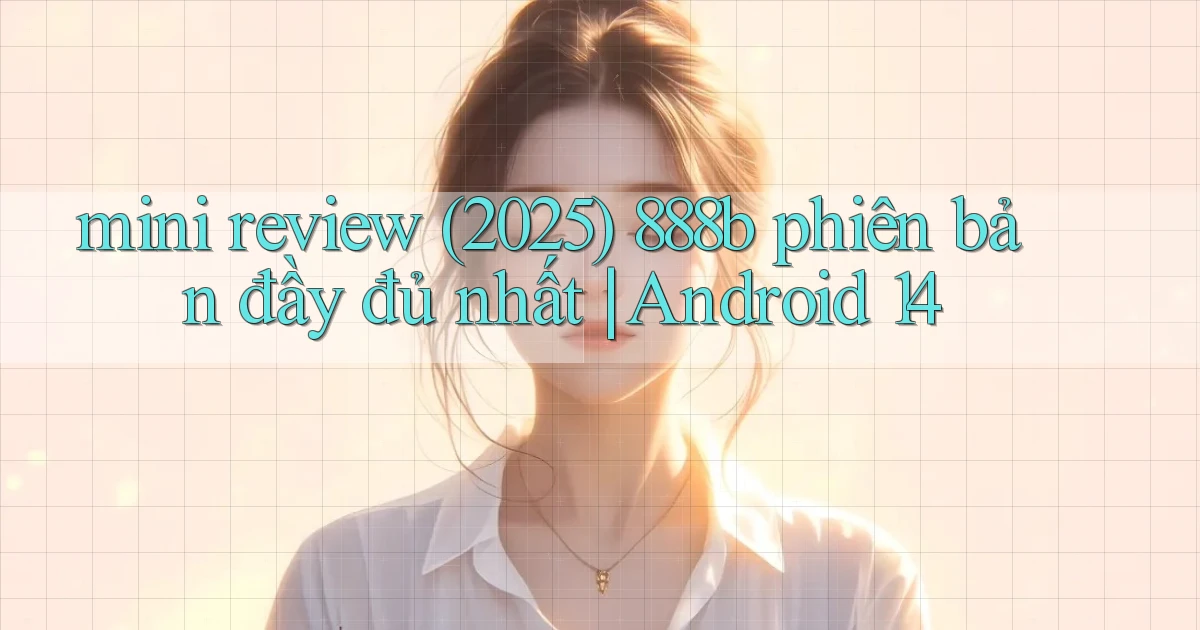 mini review (2025) 888b phiên bản đầy đủ nhất Android 14