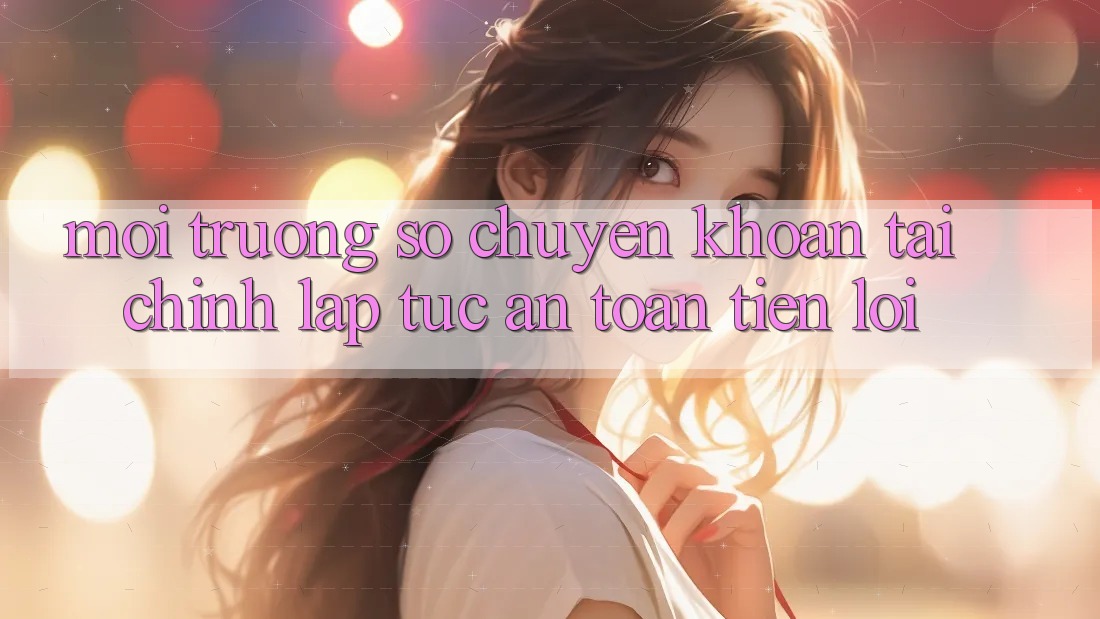 Môi trường số chuyển khoản tài chính: Lập tức - An toàn - Tiện lợi