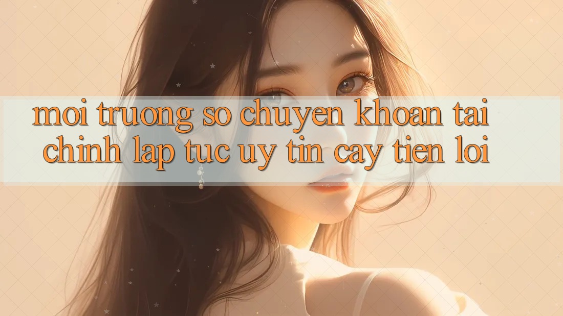 Môi trường số chuyển khoản tài chính: Lập tức - Uy tín cậy - Tiện lợi