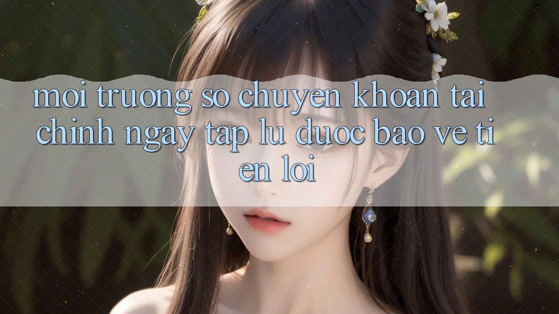 Môi trường số chuyển khoản tài chính: Ngay tắp lự - Được bảo vệ - Tiện lợi