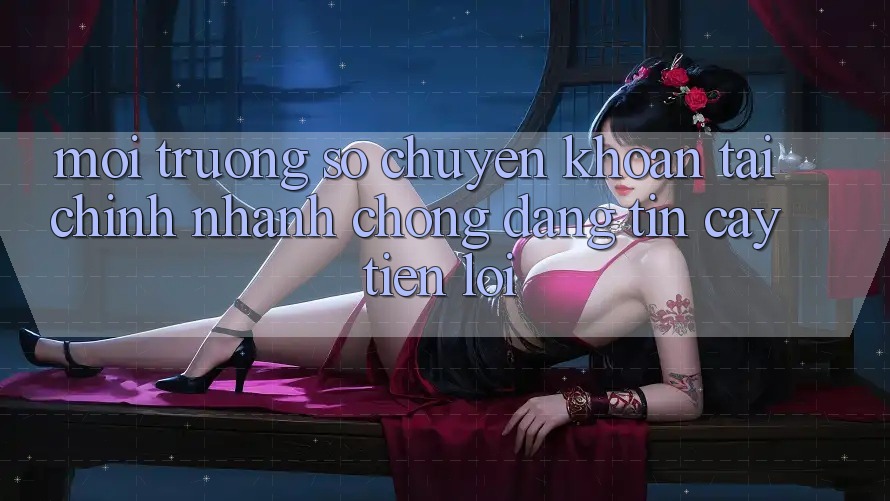 Môi trường số chuyển khoản tài chính: Nhanh chóng - Đáng tin cậy - Tiện lợi