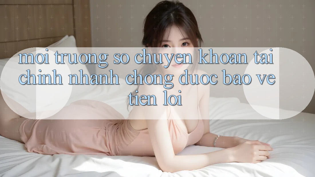 Môi trường số chuyển khoản tài chính: Nhanh chóng - Được bảo vệ - Tiện lợi