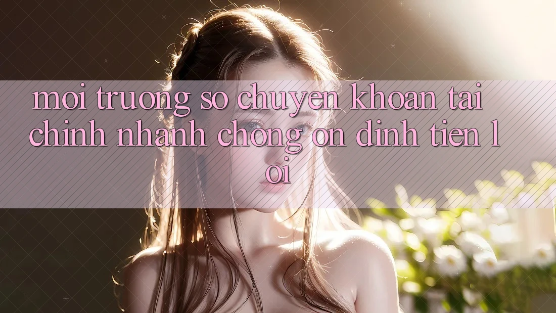 Môi trường số chuyển khoản tài chính: Nhanh chóng - Ổn định - Tiện lợi