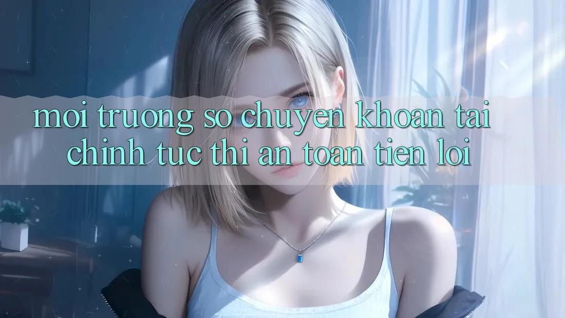Môi trường số chuyển khoản tài chính: Tức thì - An toàn - Tiện lợi