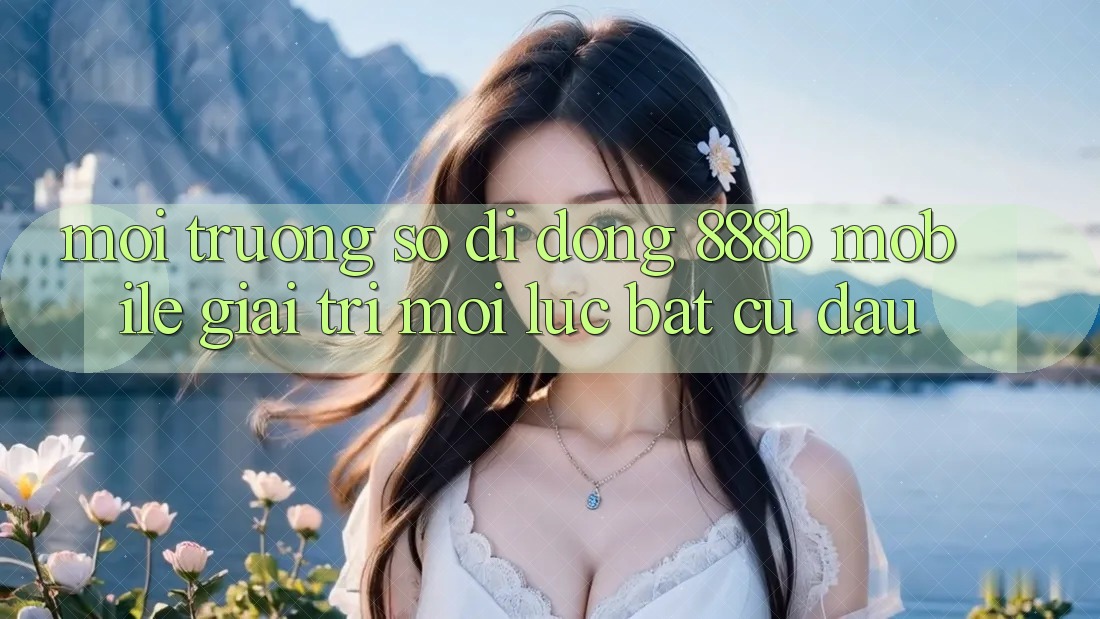 Môi trường số di động 888b Mobile - Giải trí mọi lúc, bất cứ đâu