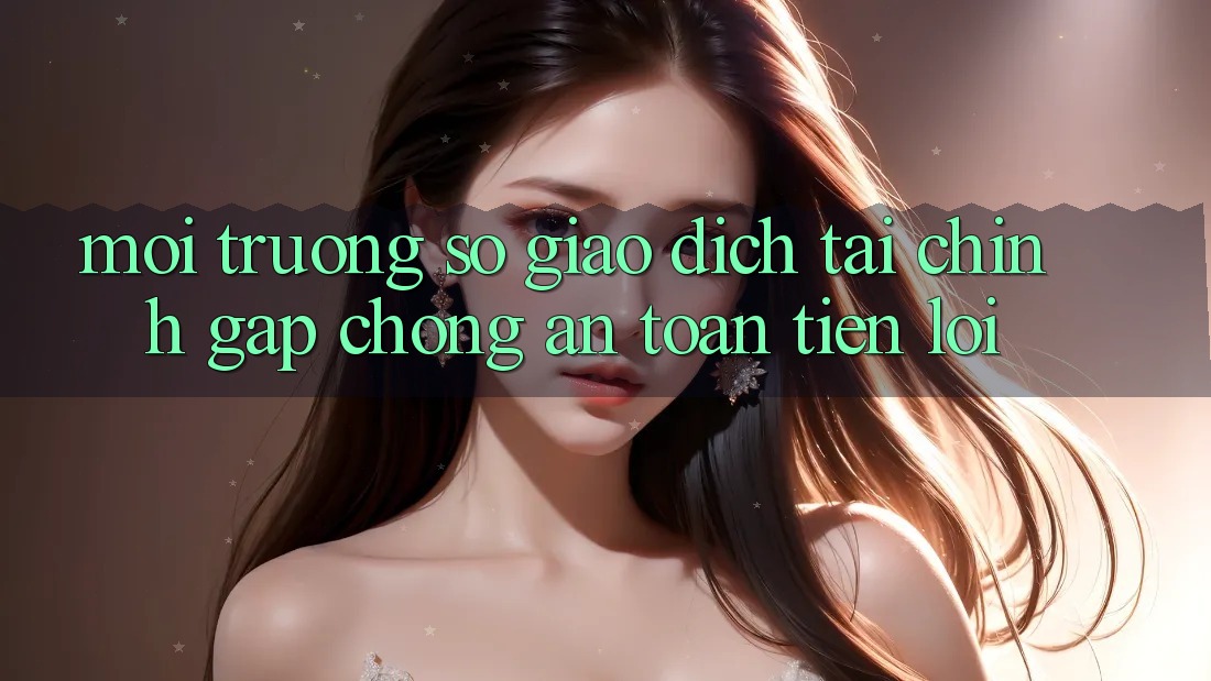 Môi trường số giao dịch tài chính: Gấp chóng - An toàn - Tiện lợi