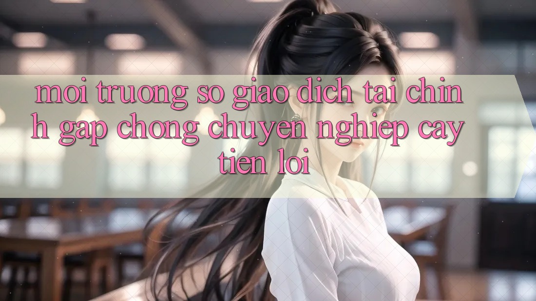 Môi trường số giao dịch tài chính: Gấp chóng - Chuyên nghiệp cậy - Tiện lợi