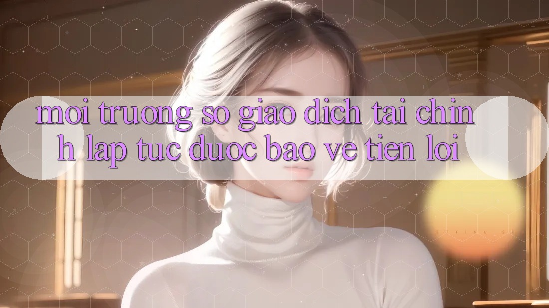 Môi trường số giao dịch tài chính: Lập tức - Được bảo vệ - Tiện lợi