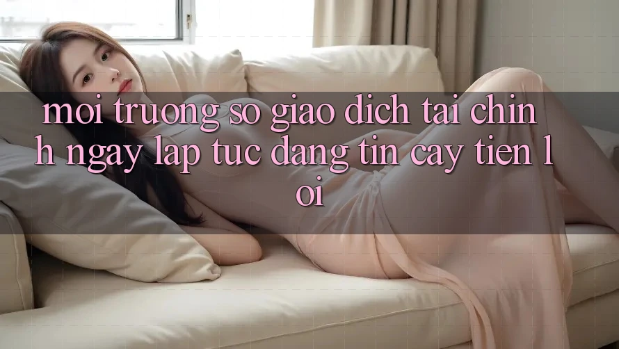 Môi trường số giao dịch tài chính: Ngay lập tức - Đáng tin cậy - Tiện lợi