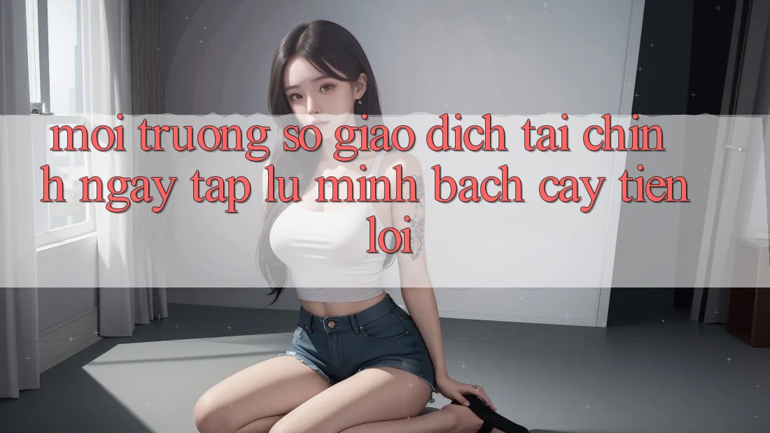 Môi trường số giao dịch tài chính: Ngay tắp lự - Minh bạch cậy - Tiện lợi