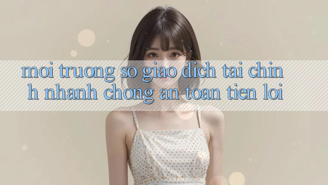 Môi trường số giao dịch tài chính: Nhanh chóng - An toàn - Tiện lợi