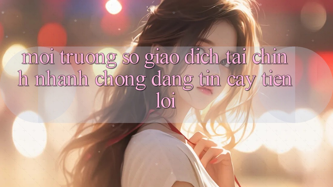Môi trường số giao dịch tài chính: Nhanh chóng - Đáng tin cậy - Tiện lợi