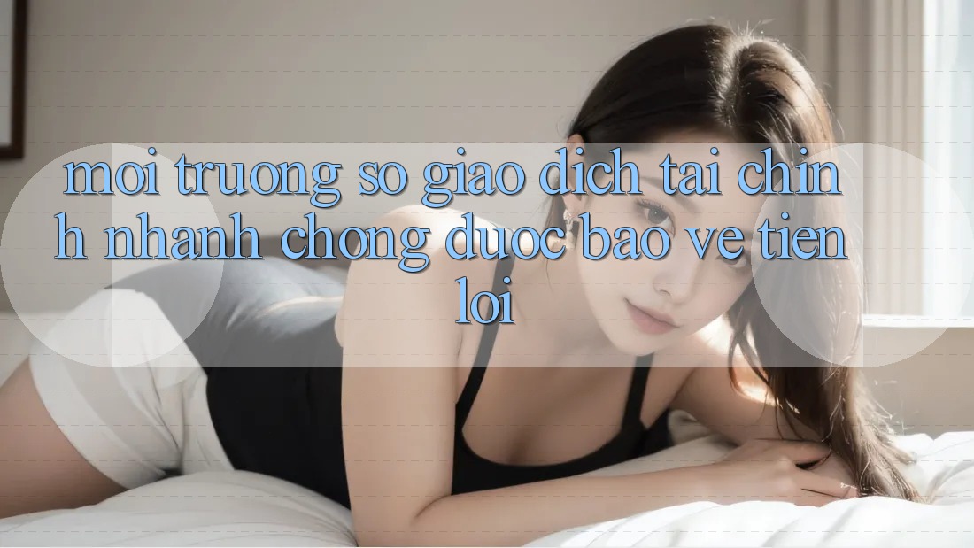Môi trường số giao dịch tài chính: Nhanh chóng - Được bảo vệ - Tiện lợi