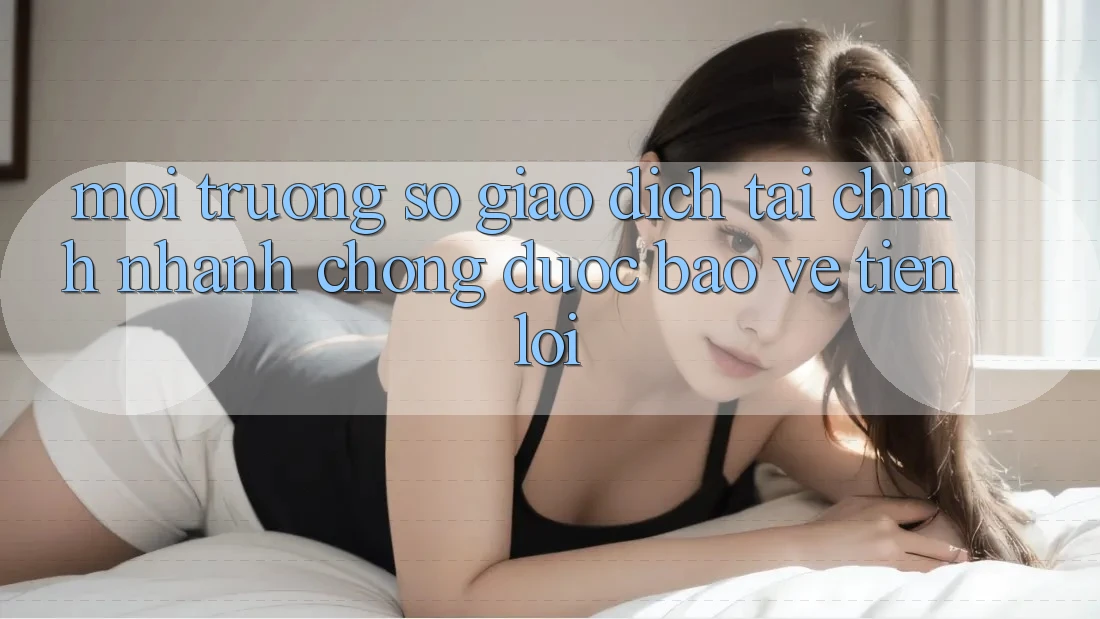 Môi trường số giao dịch tài chính: Nhanh chóng - Được bảo vệ - Tiện lợi