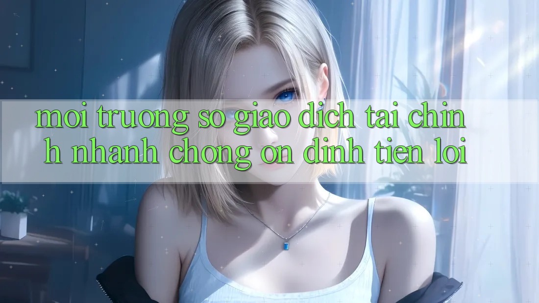 Môi trường số giao dịch tài chính: Nhanh chóng - Ổn định - Tiện lợi