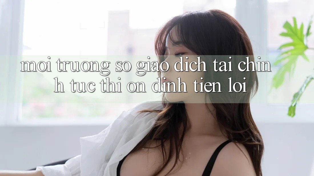 Môi trường số giao dịch tài chính: Tức thì - Ổn định - Tiện lợi