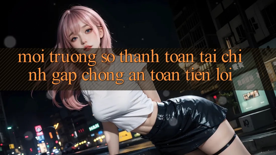 Môi trường số thanh toán tài chính: Gấp chóng - An toàn - Tiện lợi