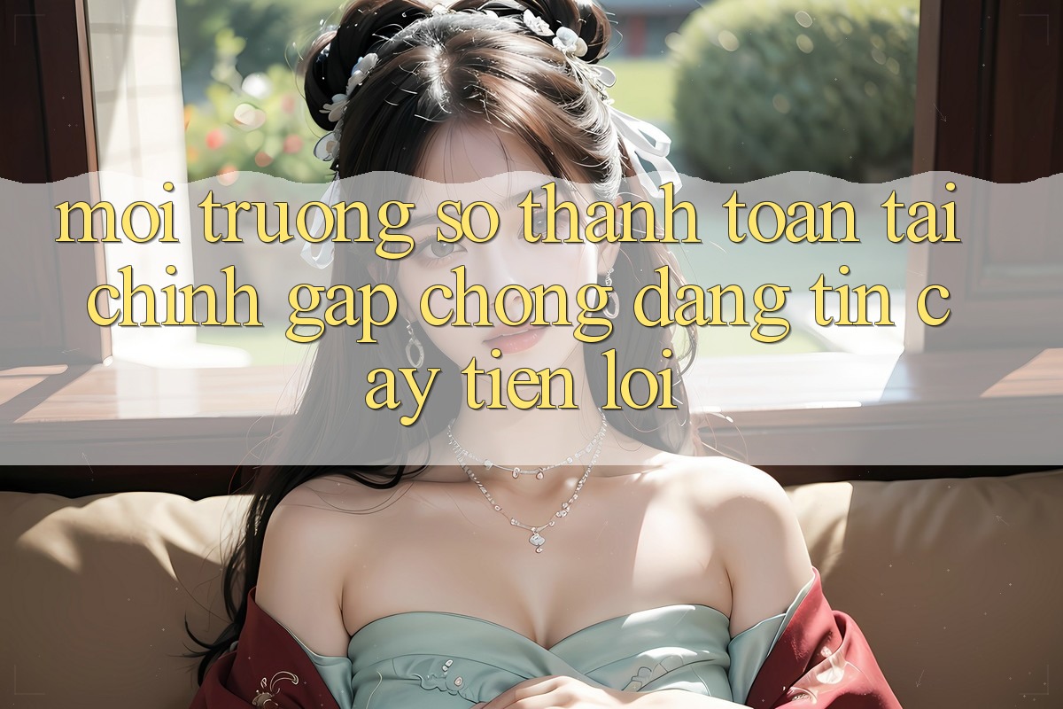 Môi trường số thanh toán tài chính: Gấp chóng - Đáng tin cậy - Tiện lợi