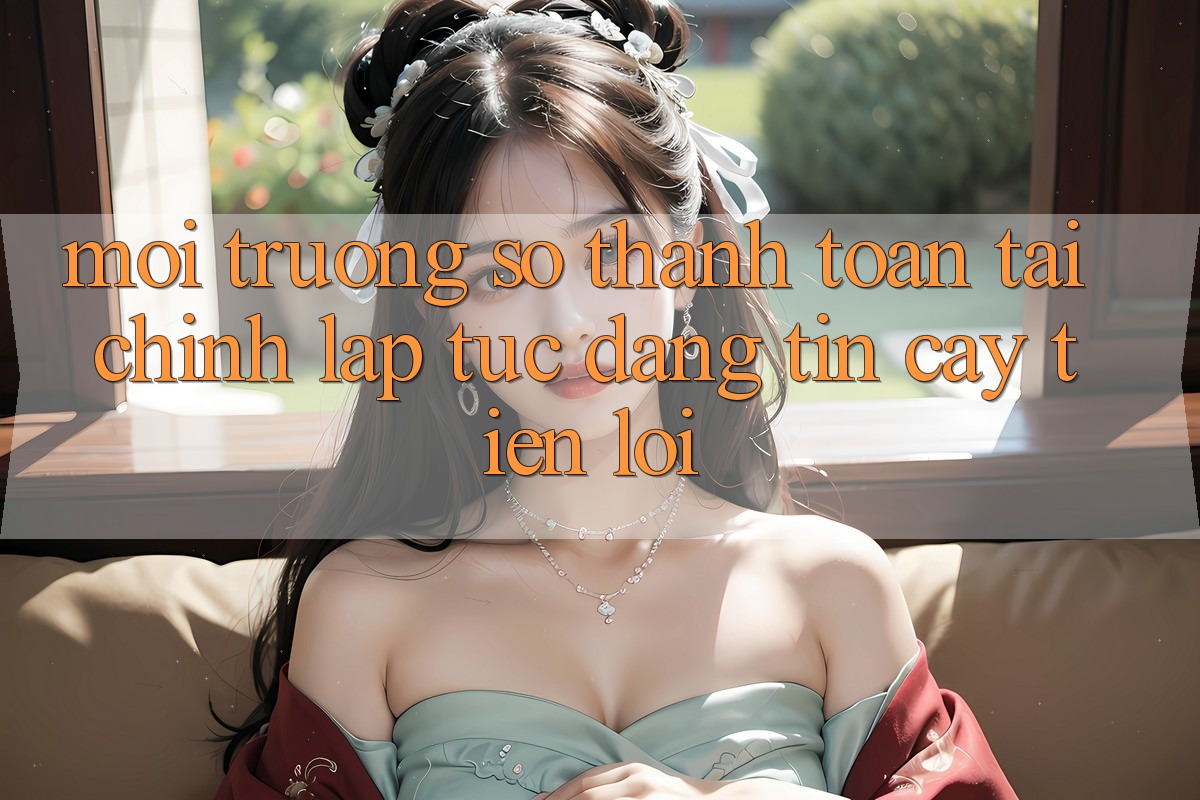 Môi trường số thanh toán tài chính: Lập tức - Đáng tin cậy - Tiện lợi