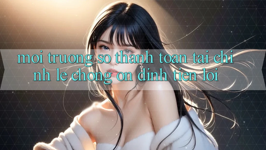 Môi trường số thanh toán tài chính: Lẹ chóng - Ổn định - Tiện lợi
