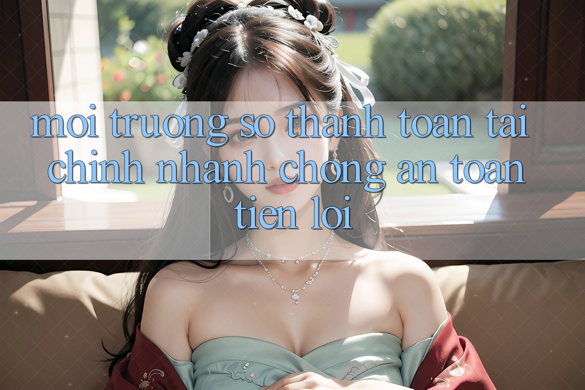 Môi trường số thanh toán tài chính: Nhanh chóng - An toàn - Tiện lợi