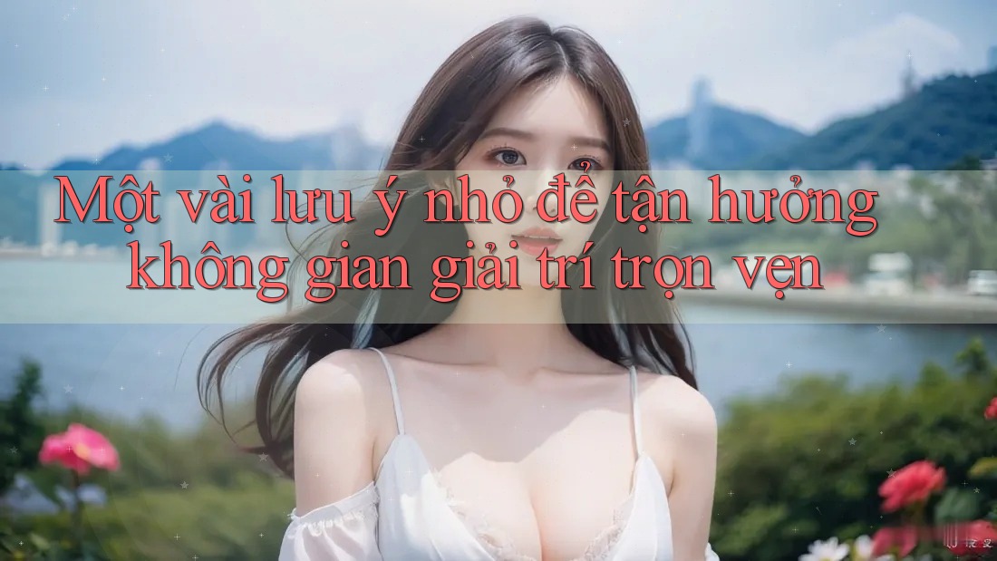Một vài lưu ý nhỏ để tận hưởng không gian giải trí trọn vẹn