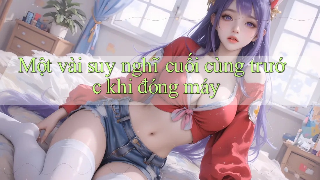 Một vài suy nghĩ cuối cùng trước khi đóng máy