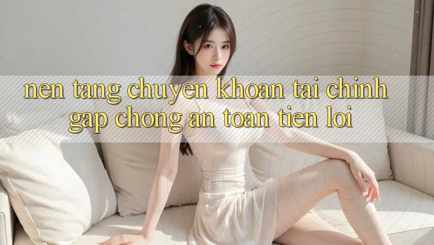 Nền tảng chuyển khoản tài chính: Gấp chóng - An toàn - Tiện lợi