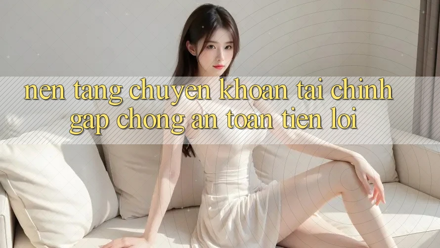 Nền tảng chuyển khoản tài chính: Gấp chóng - An toàn - Tiện lợi