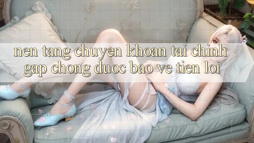 Nền tảng chuyển khoản tài chính: Gấp chóng - Được bảo vệ - Tiện lợi