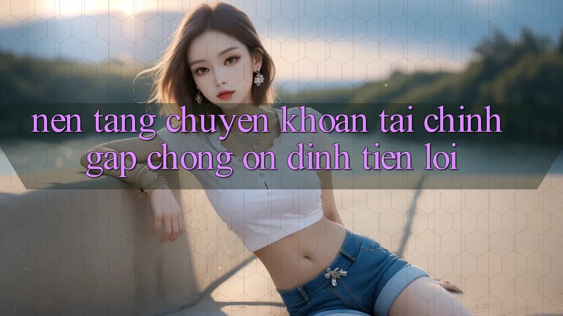 Nền tảng chuyển khoản tài chính: Gấp chóng - Ổn định - Tiện lợi