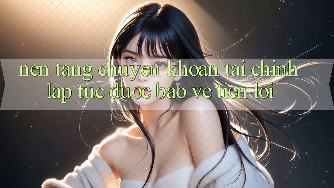 Nền tảng chuyển khoản tài chính: Lập tức - Được bảo vệ - Tiện lợi