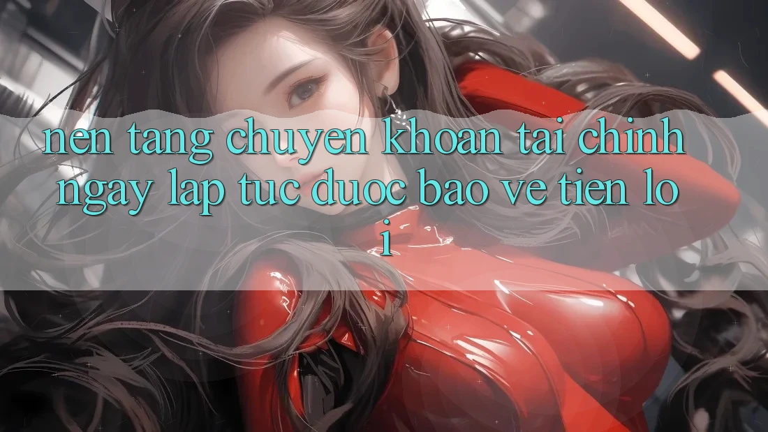 Nền tảng chuyển khoản tài chính: Ngay lập tức - Được bảo vệ - Tiện lợi