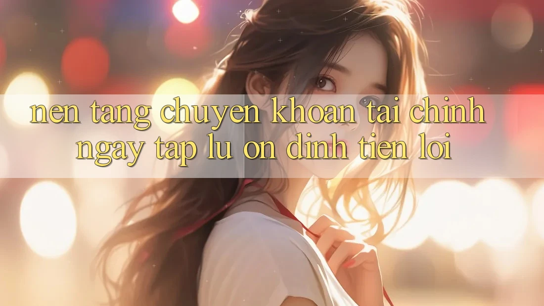 Nền tảng chuyển khoản tài chính: Ngay tắp lự - Ổn định - Tiện lợi