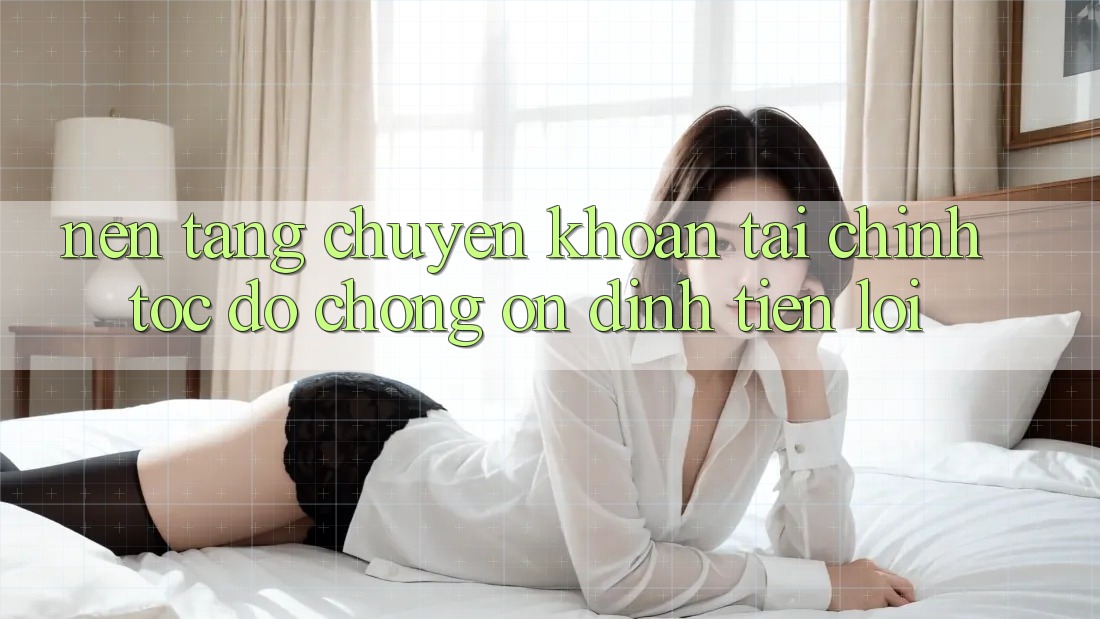 Nền tảng chuyển khoản tài chính: Tốc độ chóng - Ổn định - Tiện lợi