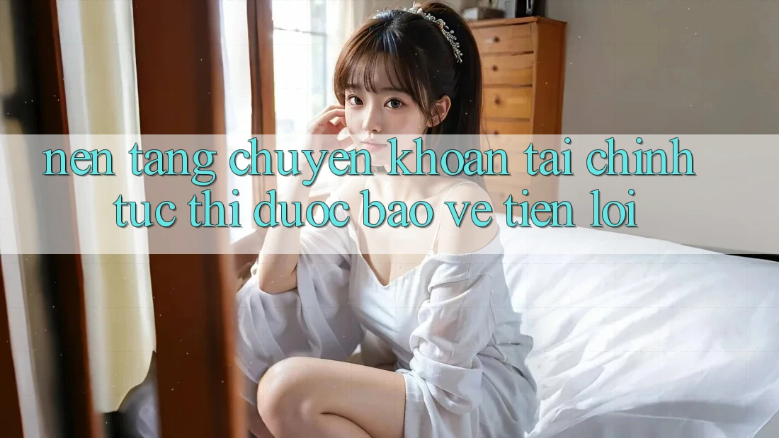 Nền tảng chuyển khoản tài chính: Tức thì - Được bảo vệ - Tiện lợi
