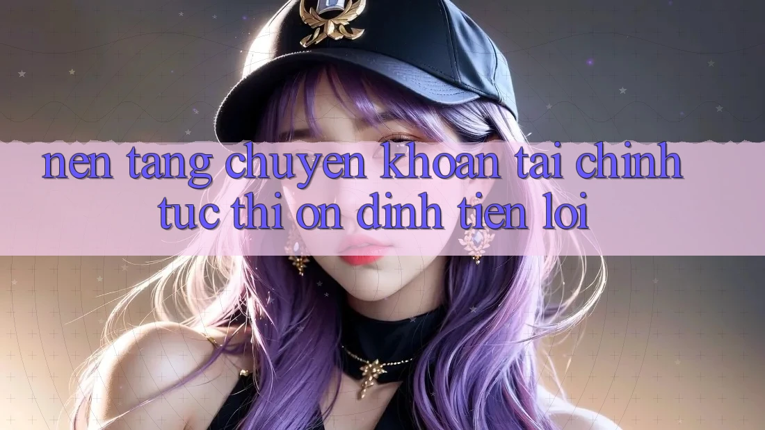 Nền tảng chuyển khoản tài chính: Tức thì - Ổn định - Tiện lợi