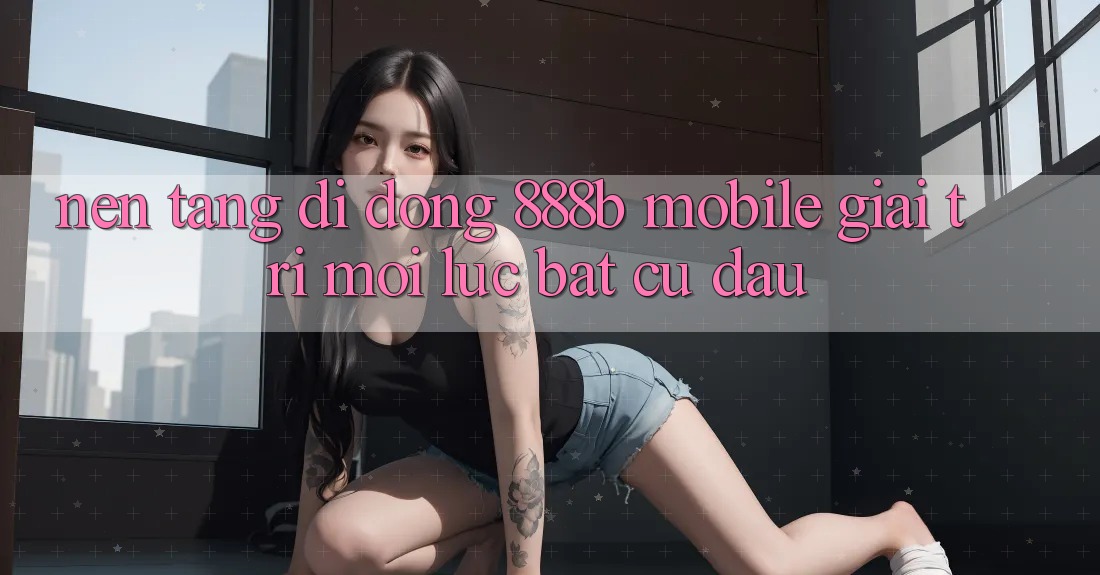 Nền tảng di động 888b Mobile - Giải trí mọi lúc, bất cứ đâu