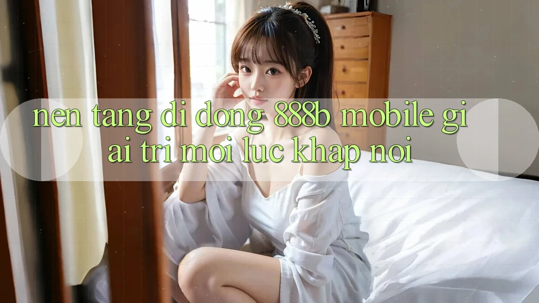 Nền tảng di động 888b Mobile - Giải trí mọi lúc, khắp nơi