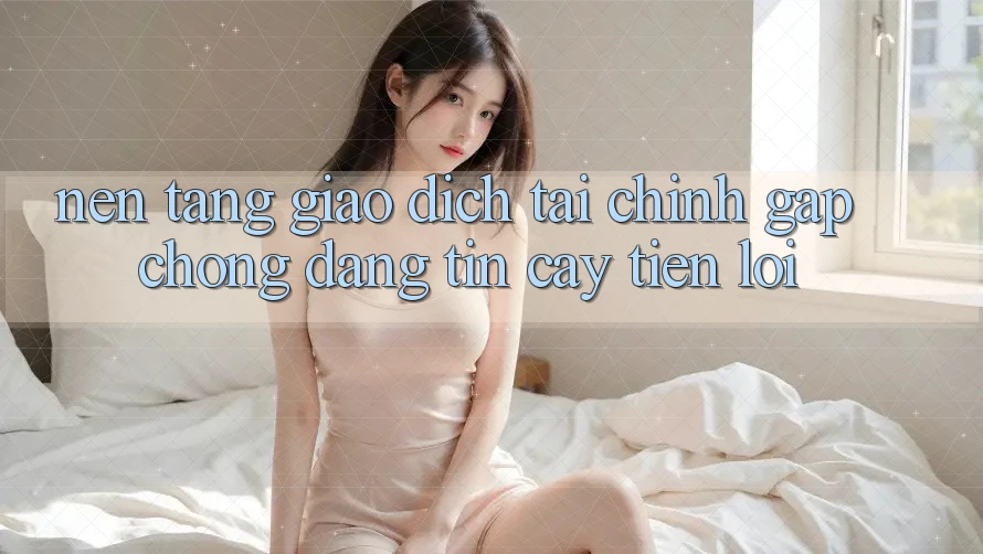 Nền tảng giao dịch tài chính: Gấp chóng - Đáng tin cậy - Tiện lợi
