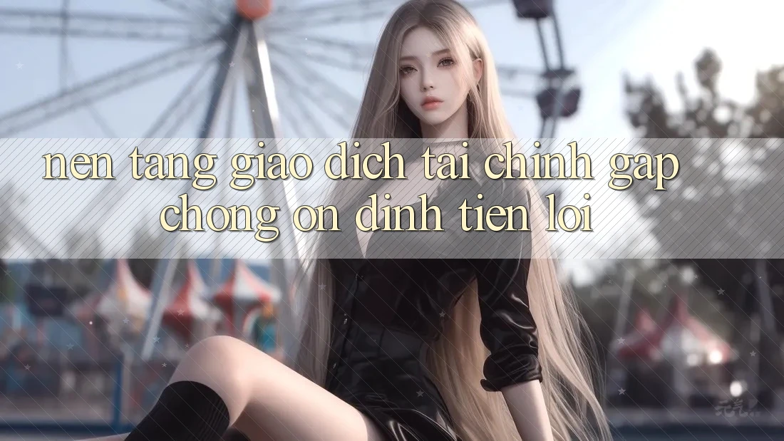 Nền tảng giao dịch tài chính: Gấp chóng - Ổn định - Tiện lợi