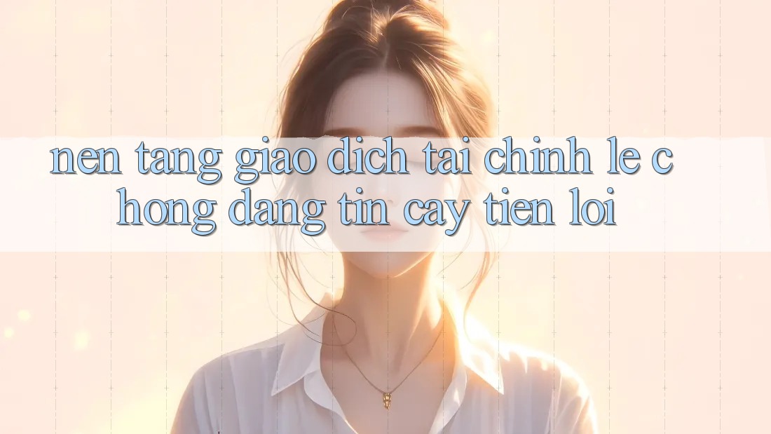 Nền tảng giao dịch tài chính: Lẹ chóng - Đáng tin cậy - Tiện lợi Nền tảng giao dịch tài chính: Lẹ chóng - Đáng tin cậy - Tiện lợi