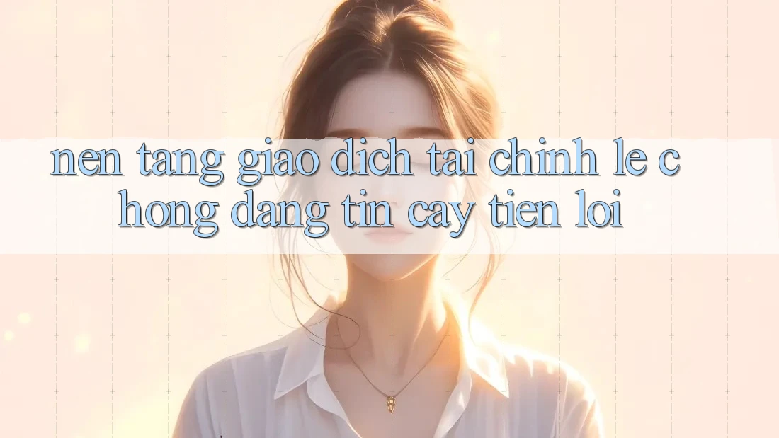 Nền tảng giao dịch tài chính: Lẹ chóng - Đáng tin cậy - Tiện lợi