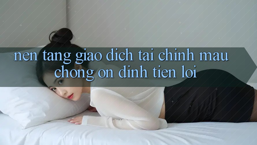 Nền tảng giao dịch tài chính: Mau chóng - Ổn định - Tiện lợi Nền tảng giao dịch tài chính: Mau chóng - Ổn định - Tiện lợi