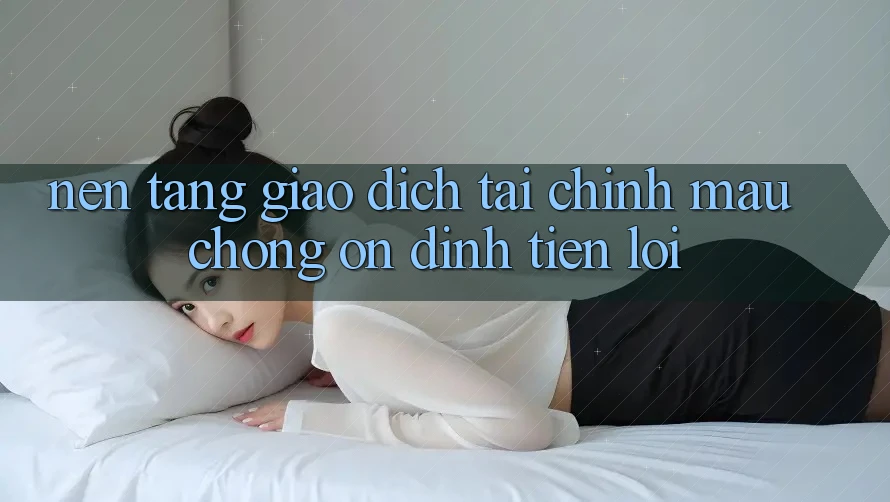 Nền tảng giao dịch tài chính: Mau chóng - Ổn định - Tiện lợi