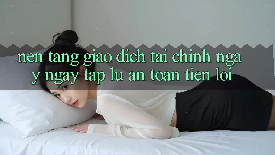 Nền tảng giao dịch tài chính: Ngay ngay tắp lự - An toàn - Tiện lợi