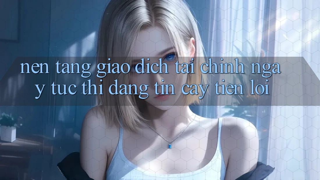 Nền tảng giao dịch tài chính: Ngay tức thì - Đáng tin cậy - Tiện lợi