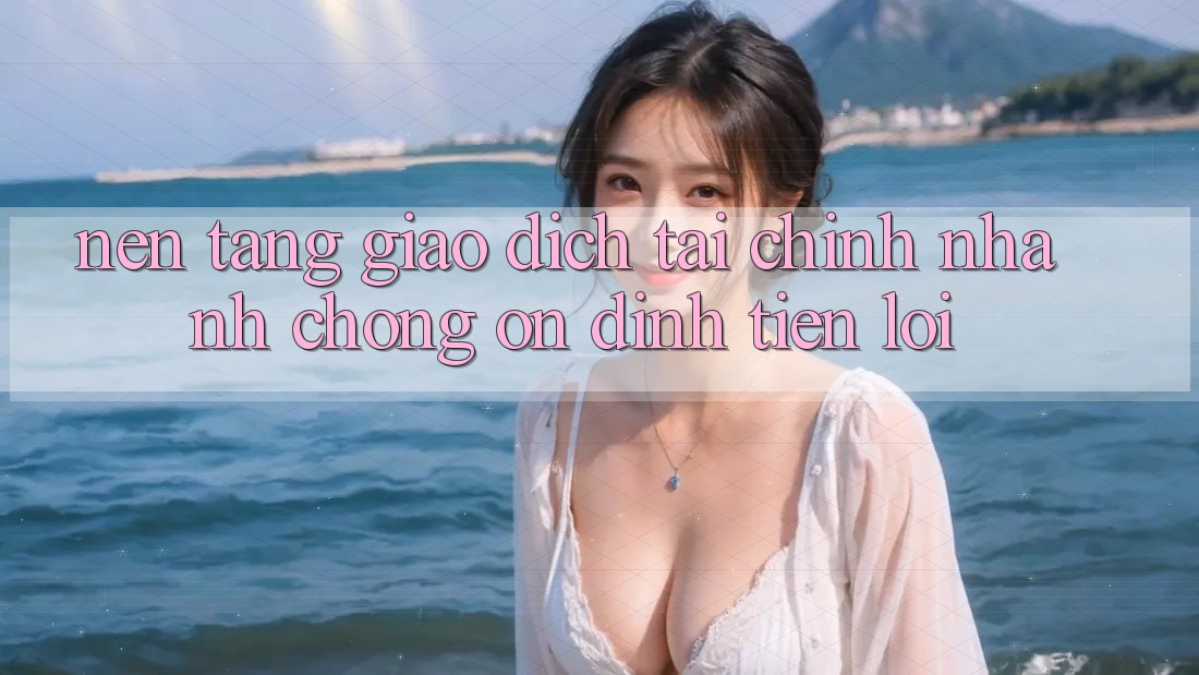 Nền tảng giao dịch tài chính: Nhanh chóng - Ổn định - Tiện lợi