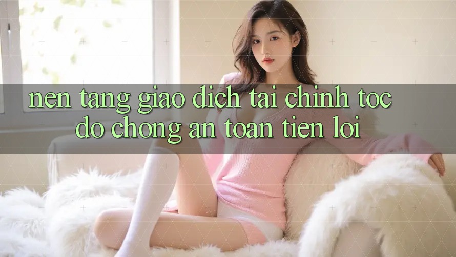 Nền tảng giao dịch tài chính: Tốc độ chóng - An toàn - Tiện lợi