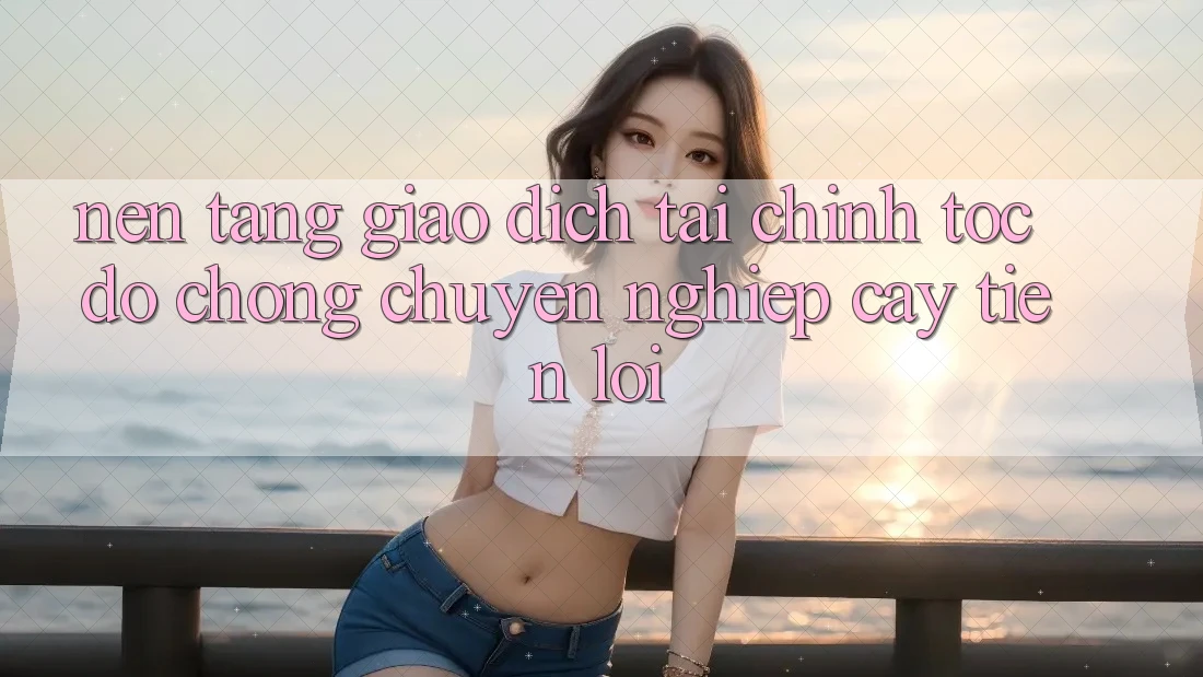 Nền tảng giao dịch tài chính: Tốc độ chóng - Chuyên nghiệp cậy - Tiện lợi